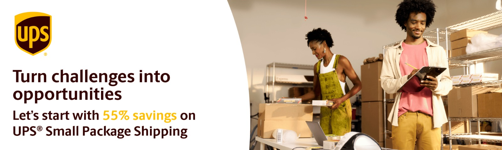 UPS — Turn challenges into opportunities. Let's start with 55% savings on UPS Small Package Shipping